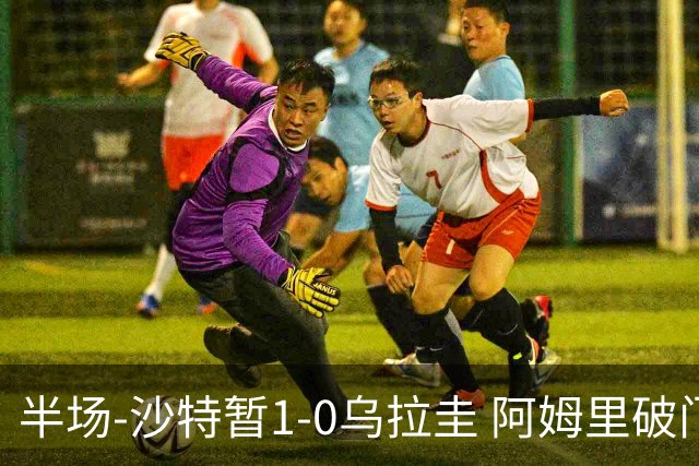 半场-沙特暂1-0乌拉圭 阿姆里破门比尼亚斯失良机穆斯莱拉神扑
