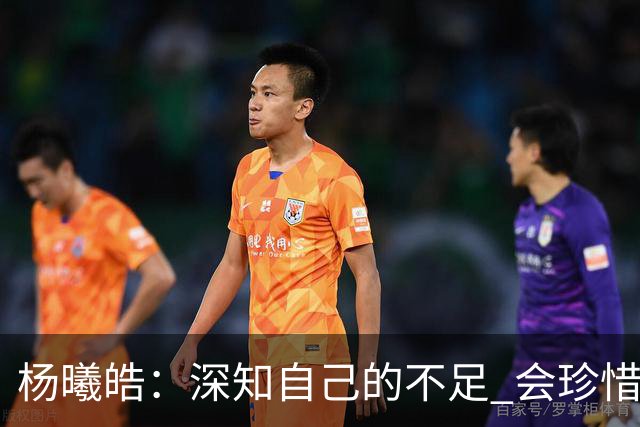 杨曦皓：深知自己的不足 会珍惜在国家队的历练机会 全力以赴训练