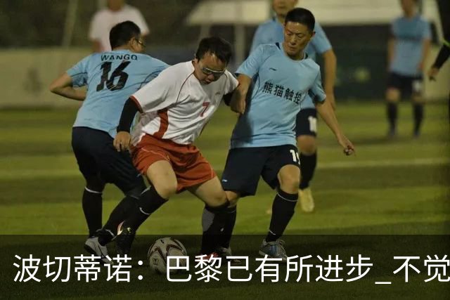 波切蒂诺：巴黎已有所进步 不觉得球队缺乏控制